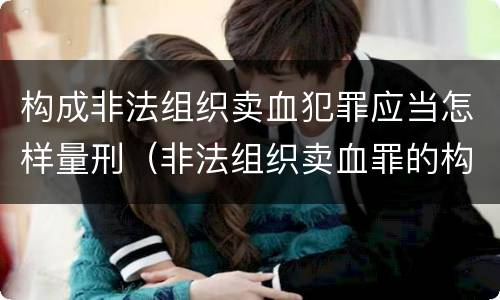 构成非法组织卖血犯罪应当怎样量刑（非法组织卖血罪的构成要件）
