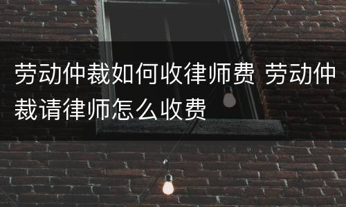 劳动仲裁如何收律师费 劳动仲裁请律师怎么收费