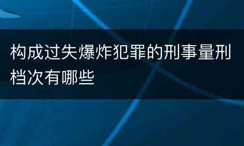构成过失爆炸犯罪的刑事量刑档次有哪些