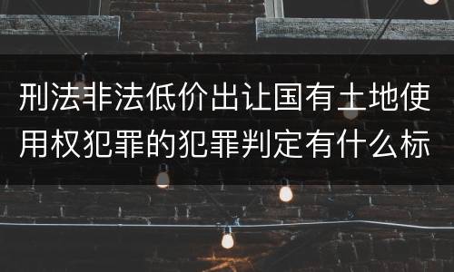 刑法非法低价出让国有土地使用权犯罪的犯罪判定有什么标准