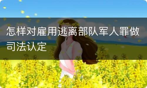 怎样对雇用逃离部队军人罪做司法认定