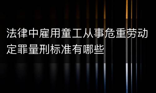法律中雇用童工从事危重劳动定罪量刑标准有哪些