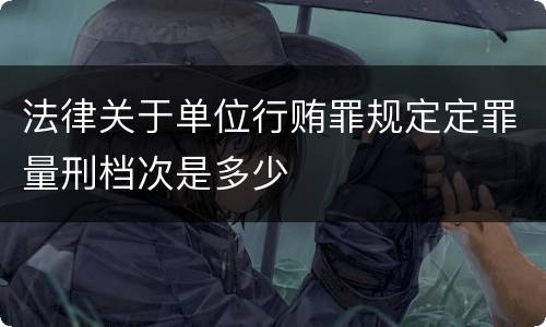 法律关于单位行贿罪规定定罪量刑档次是多少