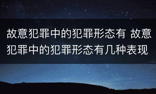 故意犯罪中的犯罪形态有 故意犯罪中的犯罪形态有几种表现