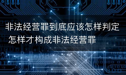 非法经营罪到底应该怎样判定 怎样才构成非法经营罪
