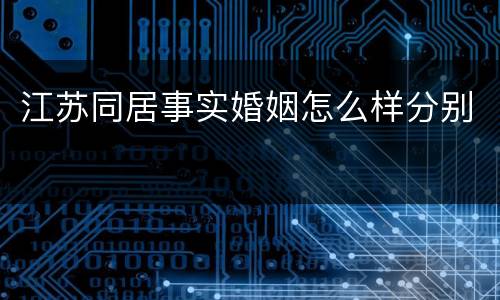 江苏同居事实婚姻怎么样分别
