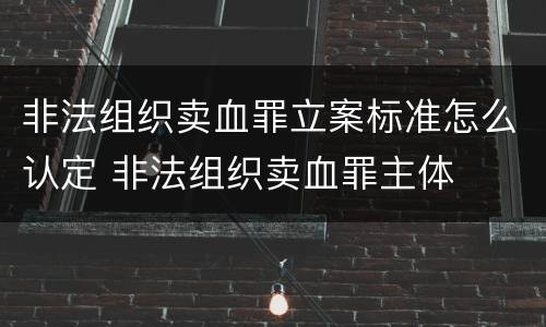 非法组织卖血罪立案标准怎么认定 非法组织卖血罪主体