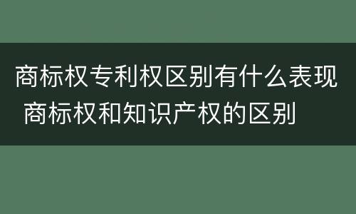 商标权专利权区别有什么表现 商标权和知识产权的区别
