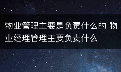 物业管理主要是负责什么的 物业经理管理主要负责什么