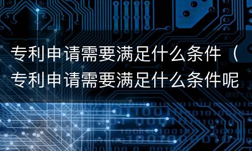 专利申请需要满足什么条件（专利申请需要满足什么条件呢）
