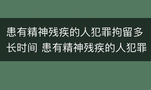 患有精神残疾的人犯罪拘留多长时间 患有精神残疾的人犯罪拘留多长时间能放出来