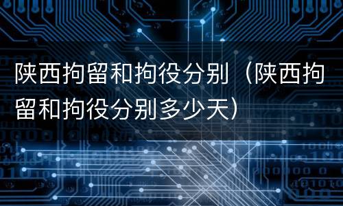 陕西拘留和拘役分别（陕西拘留和拘役分别多少天）