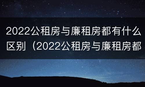 2022公租房与廉租房都有什么区别（2022公租房与廉租房都有什么区别呢）