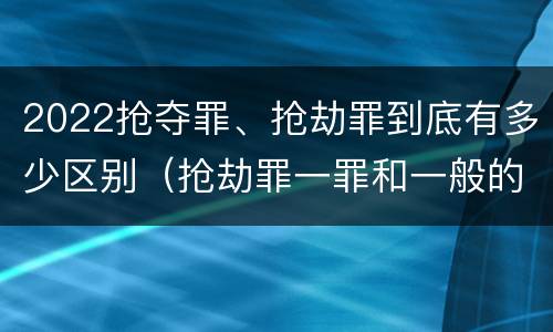 2022抢夺罪、抢劫罪到底有多少区别（抢劫罪一罪和一般的抢劫罪）