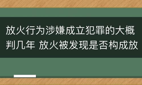 放火行为涉嫌成立犯罪的大概判几年 放火被发现是否构成放火罪