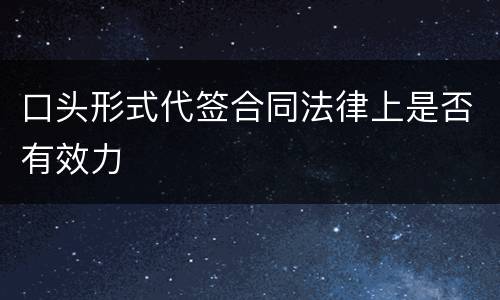口头形式代签合同法律上是否有效力