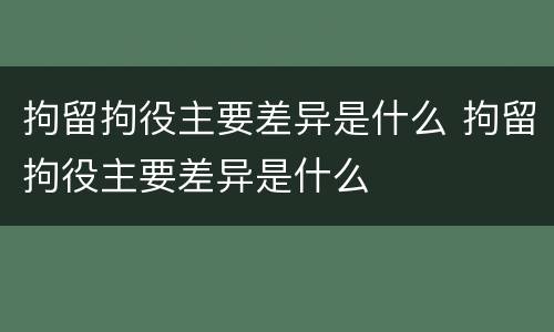 拘留拘役主要差异是什么 拘留拘役主要差异是什么