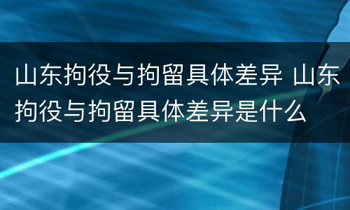 山东拘役与拘留具体差异 山东拘役与拘留具体差异是什么