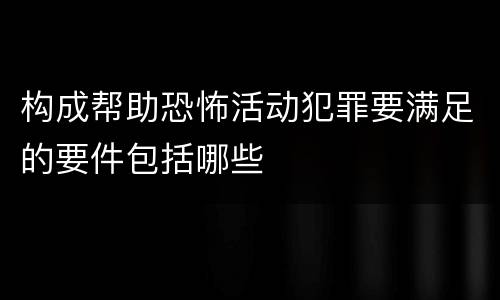 构成帮助恐怖活动犯罪要满足的要件包括哪些