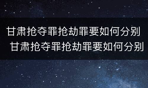 甘肃抢夺罪抢劫罪要如何分别 甘肃抢夺罪抢劫罪要如何分别判决