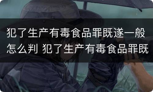 犯了生产有毒食品罪既遂一般怎么判 犯了生产有毒食品罪既遂一般怎么判决