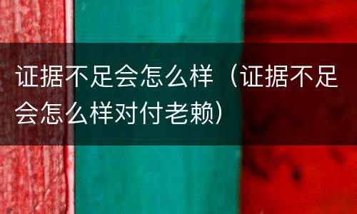 证据不足会怎么样（证据不足会怎么样对付老赖）
