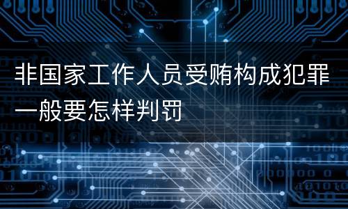 非国家工作人员受贿构成犯罪一般要怎样判罚