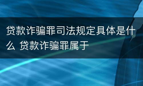 贷款诈骗罪司法规定具体是什么 贷款诈骗罪属于