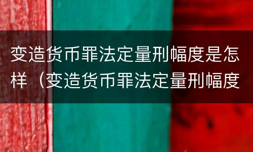 变造货币罪法定量刑幅度是怎样（变造货币罪法定量刑幅度是怎样计算的）