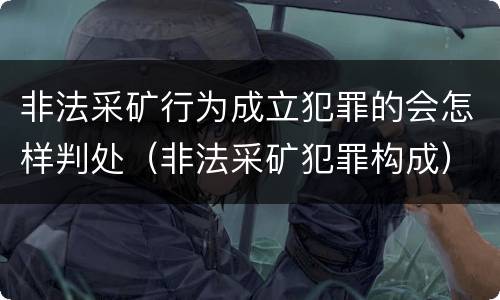 非法采矿行为成立犯罪的会怎样判处（非法采矿犯罪构成）