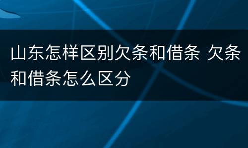 山东怎样区别欠条和借条 欠条和借条怎么区分