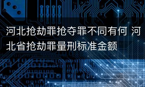 河北抢劫罪抢夺罪不同有何 河北省抢劫罪量刑标准金额