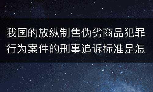 我国的放纵制售伪劣商品犯罪行为案件的刑事追诉标准是怎样的