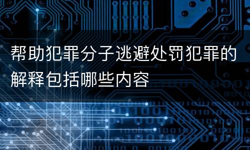 帮助犯罪分子逃避处罚犯罪的解释包括哪些内容