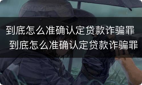 到底怎么准确认定贷款诈骗罪 到底怎么准确认定贷款诈骗罪的标准