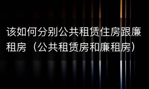 该如何分别公共租赁住房跟廉租房（公共租赁房和廉租房）