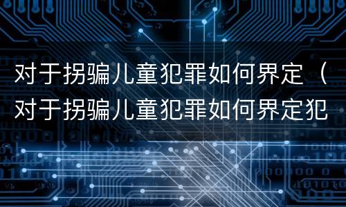 对于拐骗儿童犯罪如何界定（对于拐骗儿童犯罪如何界定犯罪主体）