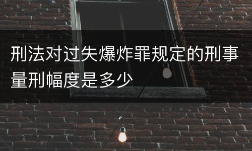 刑法对过失爆炸罪规定的刑事量刑幅度是多少