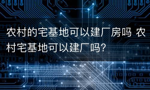 农村的宅基地可以建厂房吗 农村宅基地可以建厂吗?