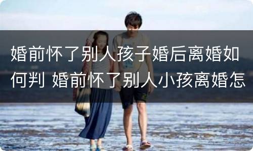 婚前怀了别人孩子婚后离婚如何判 婚前怀了别人小孩离婚怎么判