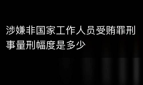 涉嫌非国家工作人员受贿罪刑事量刑幅度是多少