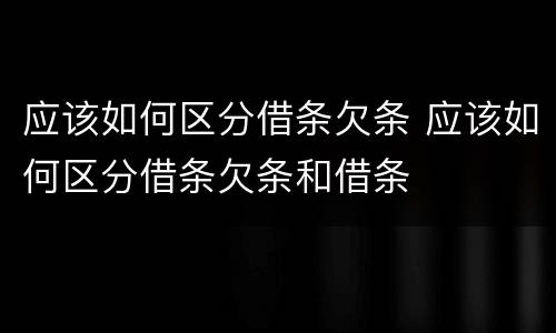 应该如何区分借条欠条 应该如何区分借条欠条和借条