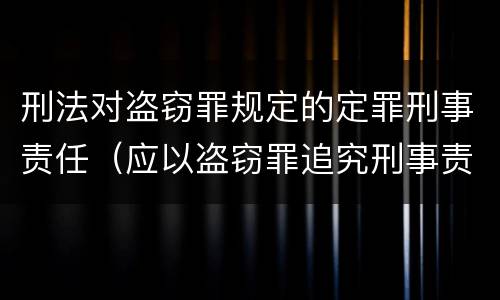刑法对盗窃罪规定的定罪刑事责任（应以盗窃罪追究刑事责任的是）