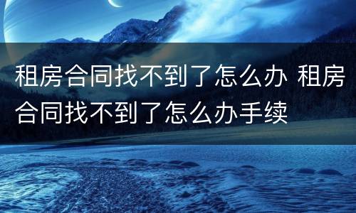 租房合同找不到了怎么办 租房合同找不到了怎么办手续