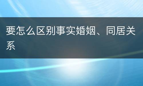 要怎么区别事实婚姻、同居关系