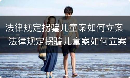 法律规定拐骗儿童案如何立案 法律规定拐骗儿童案如何立案的