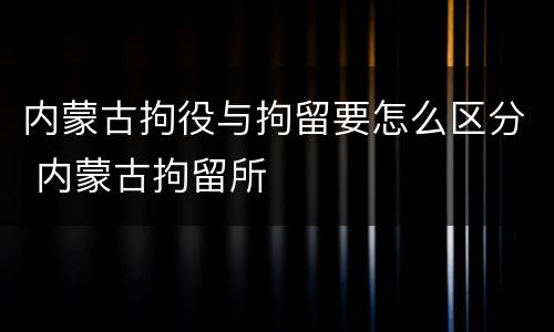 内蒙古拘役与拘留要怎么区分 内蒙古拘留所