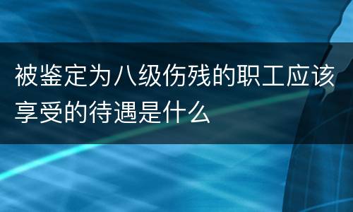 被鉴定为八级伤残的职工应该享受的待遇是什么