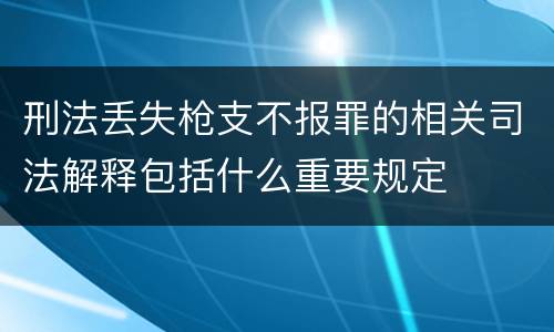 刑法丢失枪支不报罪的相关司法解释包括什么重要规定