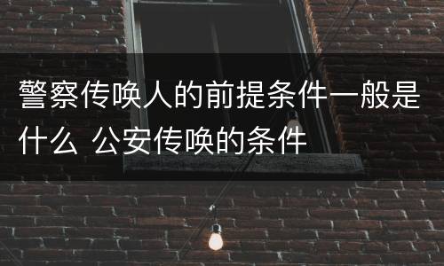 警察传唤人的前提条件一般是什么 公安传唤的条件